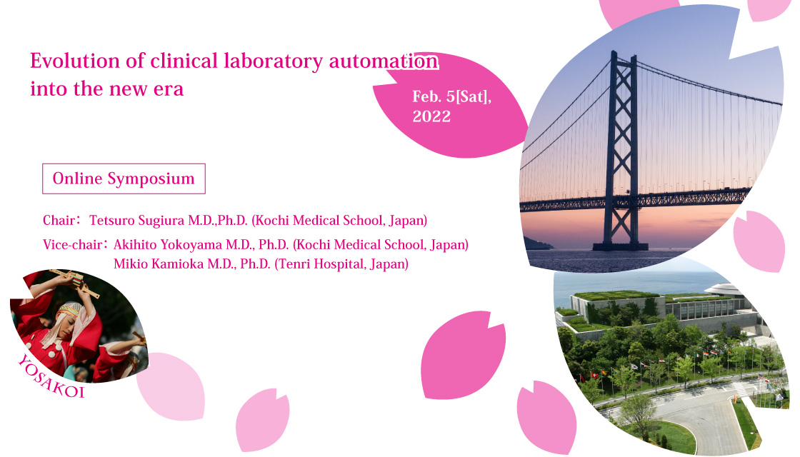 Evolution of clinical laboratory automation into the new era / Feb. 5 (Sat), 2022
		    	Venue: Online Symposium
		    	Chair: Tetsuro Sugiura M.D.,Ph.D. (Kochi Medical School, Japan)
		    	Vice-chair: Akihito Yokoyama M.D.,Ph.D. (Kochi Medical School, Japan) , Mikio Kamioka M.D.,Ph.D. (Tenri Hospital, Japan)